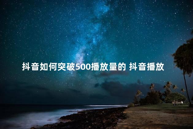 抖音如何突破500播放量的 抖音播放量100以下